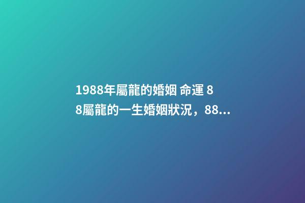 1988年屬龍的婚姻 命運 88屬龍的一生婚姻狀況，88年屬龍人33歲后命運-第1張-觀點-玄機派